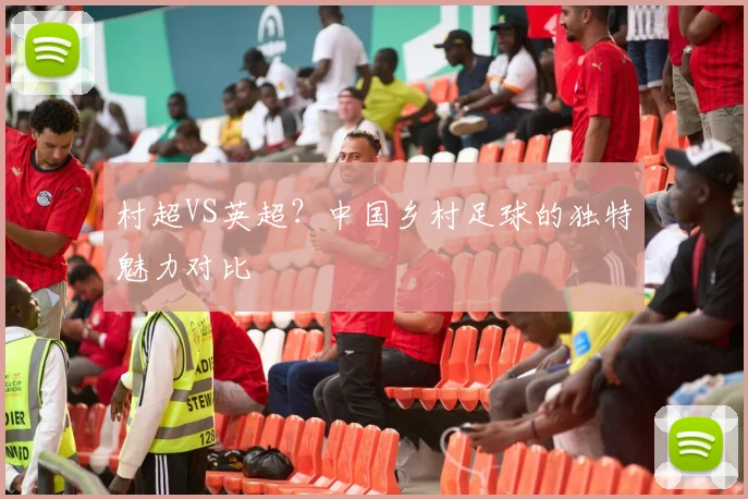 村超VS英超？中国乡村足球的独特魅力对比