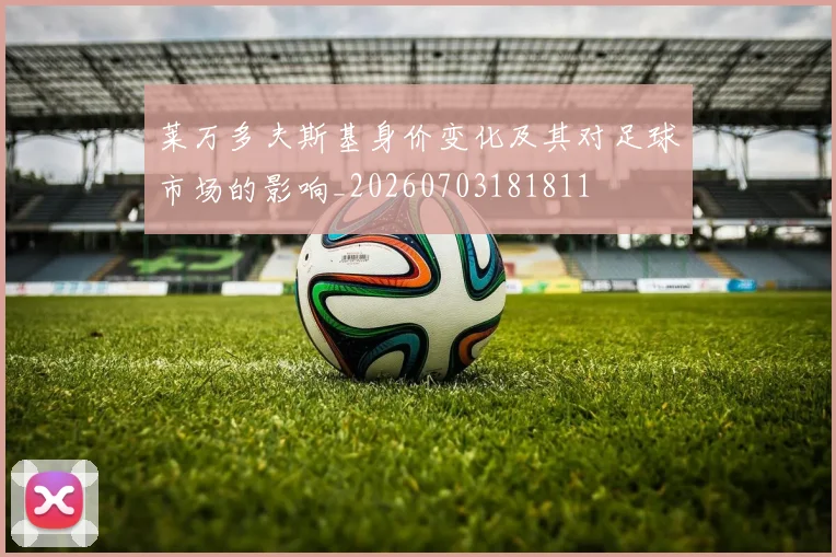 莱万多夫斯基身价变化及其对足球市场的影响_20260703181811