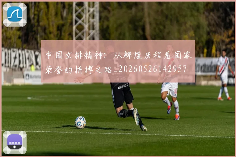 中国女排精神：从辉煌历程看国家荣誉的拼搏之路_20260526142957