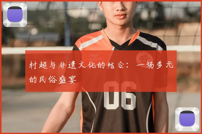 村超与非遗文化的结合：一场多元的民俗盛宴