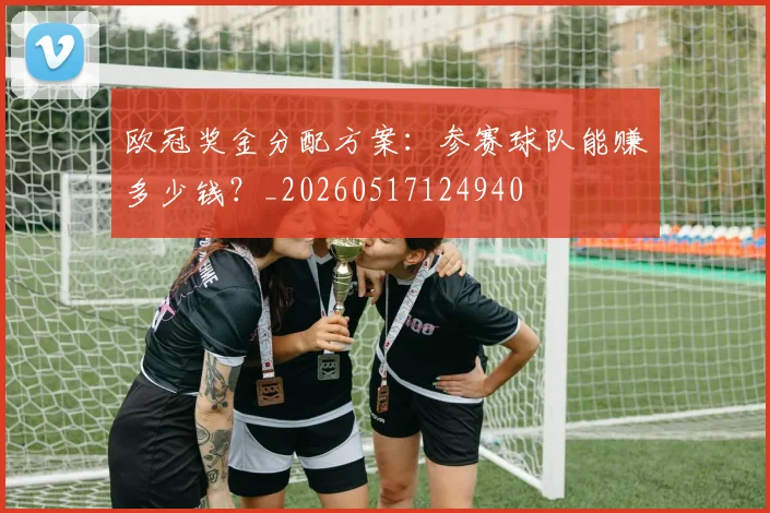 欧冠奖金分配方案：参赛球队能赚多少钱？_20260517124940