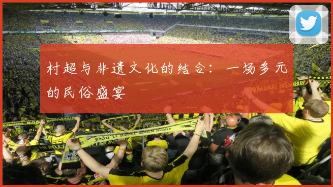 村超与非遗文化的结合:一场多元的民俗盛宴
