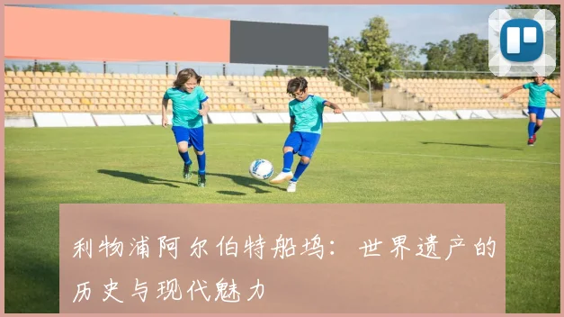利物浦阿尔伯特船坞：世界遗产的历史与现代魅力