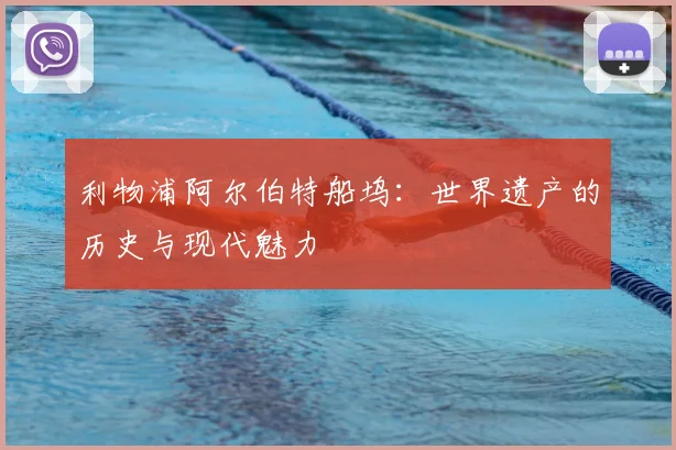 利物浦阿尔伯特船坞：世界遗产的历史与现代魅力