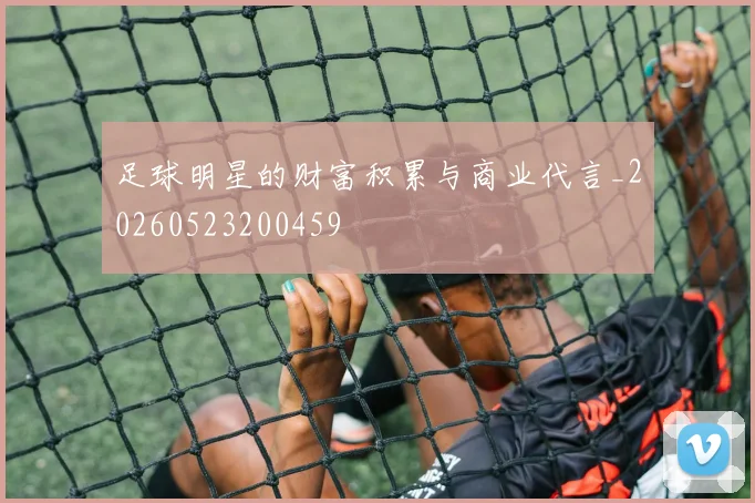 足球明星的财富积累与商业代言_20260523200459