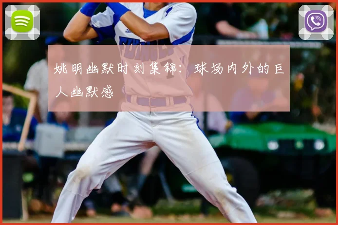 姚明幽默时刻集锦:球场内外的巨人幽默感